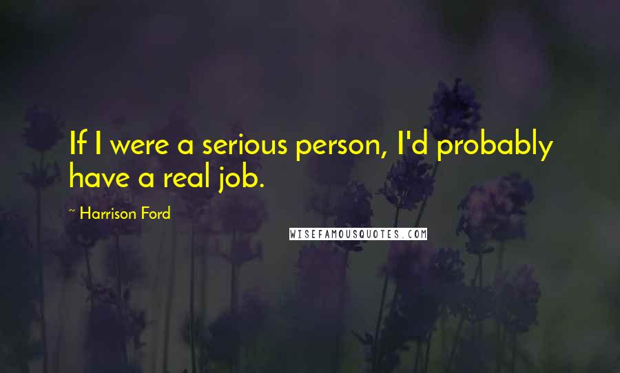 Harrison Ford Quotes: If I were a serious person, I'd probably have a real job.