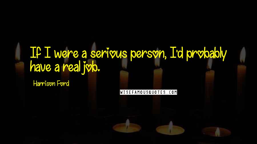 Harrison Ford Quotes: If I were a serious person, I'd probably have a real job.