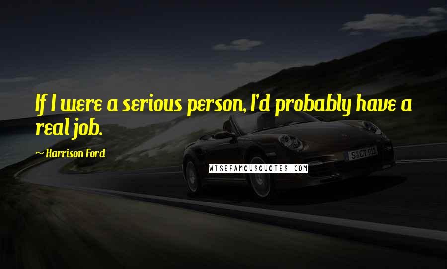 Harrison Ford Quotes: If I were a serious person, I'd probably have a real job.