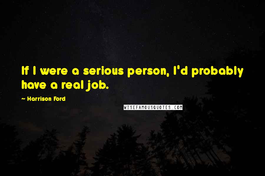 Harrison Ford Quotes: If I were a serious person, I'd probably have a real job.