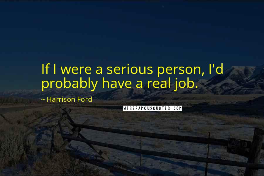 Harrison Ford Quotes: If I were a serious person, I'd probably have a real job.