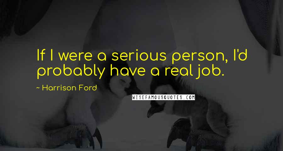 Harrison Ford Quotes: If I were a serious person, I'd probably have a real job.