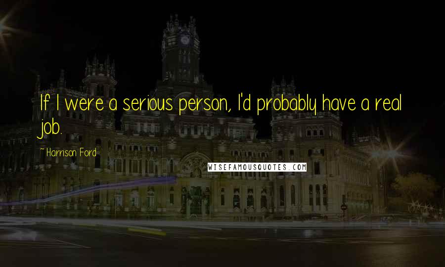 Harrison Ford Quotes: If I were a serious person, I'd probably have a real job.