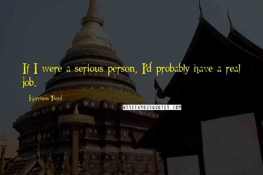 Harrison Ford Quotes: If I were a serious person, I'd probably have a real job.