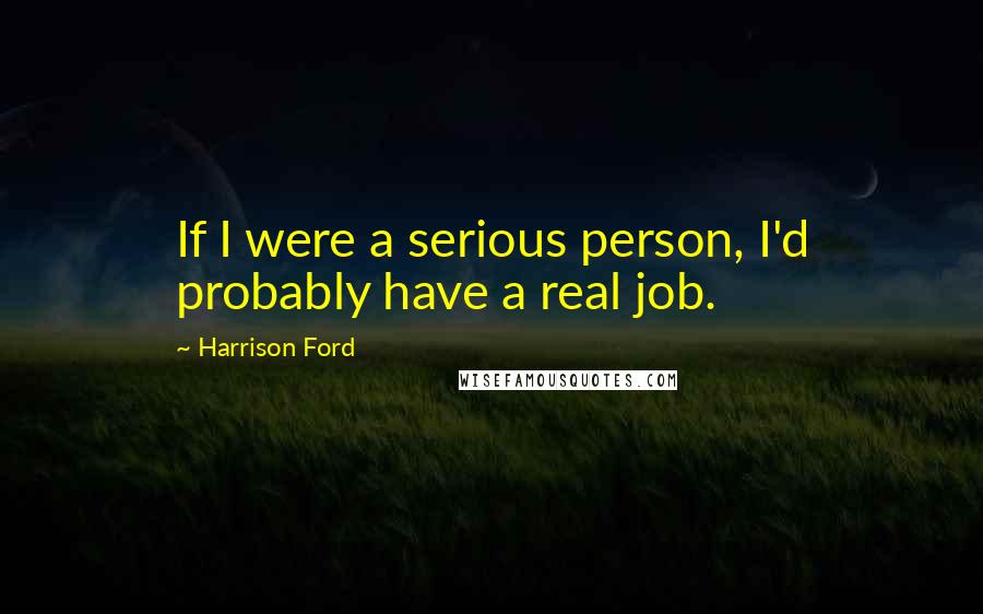 Harrison Ford Quotes: If I were a serious person, I'd probably have a real job.