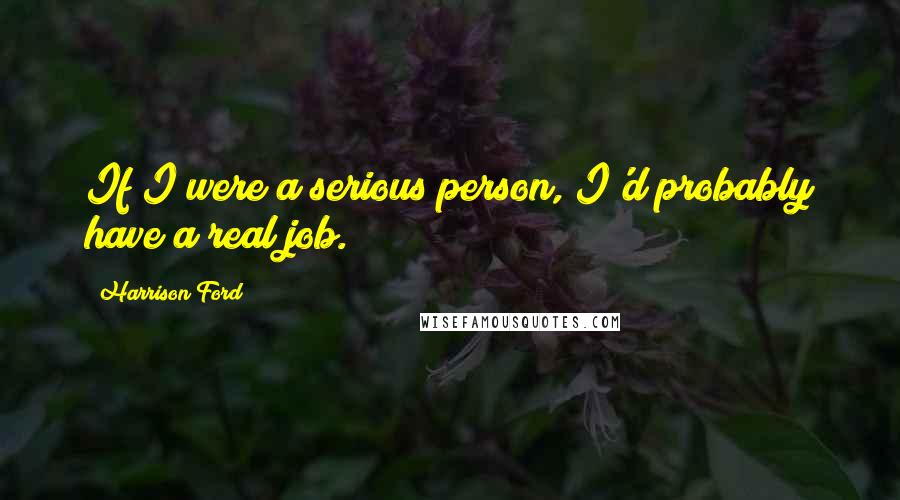 Harrison Ford Quotes: If I were a serious person, I'd probably have a real job.