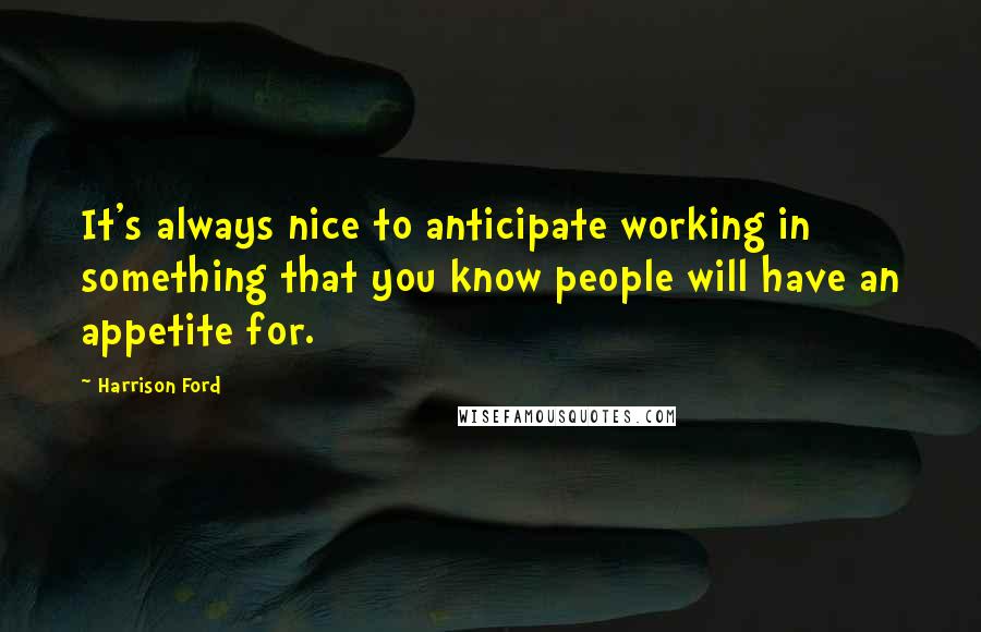 Harrison Ford Quotes: It's always nice to anticipate working in something that you know people will have an appetite for.