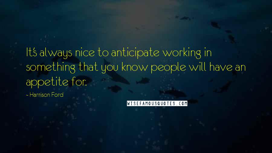 Harrison Ford Quotes: It's always nice to anticipate working in something that you know people will have an appetite for.