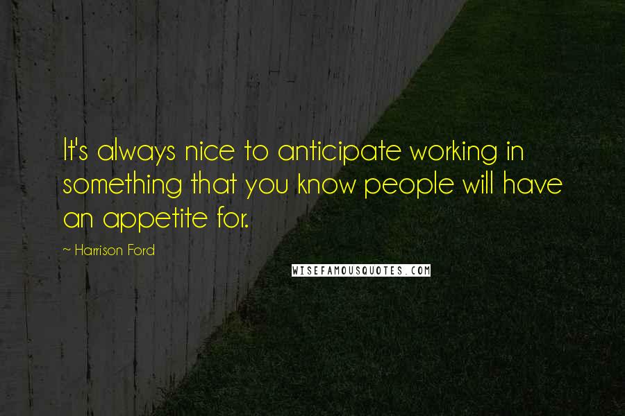 Harrison Ford Quotes: It's always nice to anticipate working in something that you know people will have an appetite for.