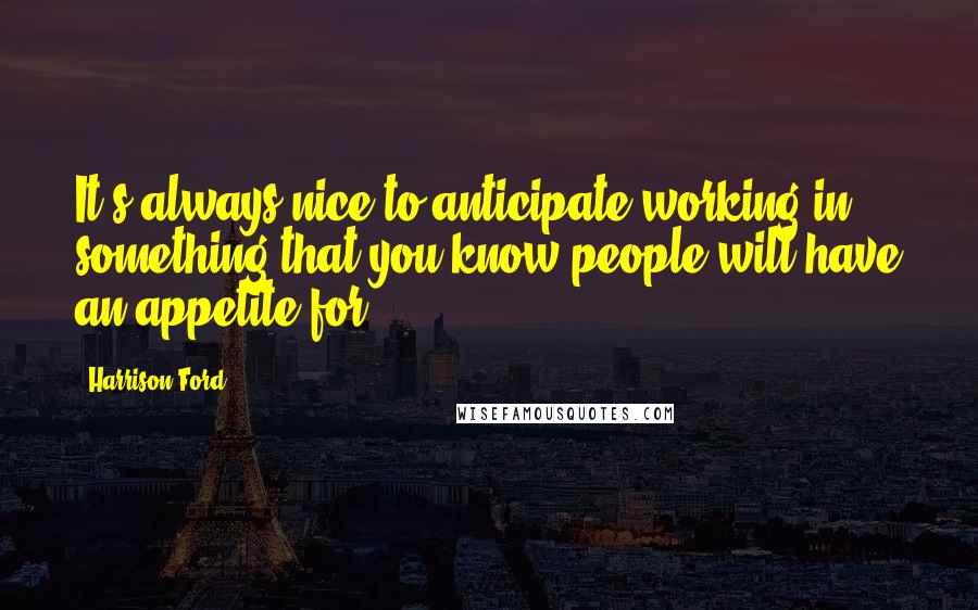 Harrison Ford Quotes: It's always nice to anticipate working in something that you know people will have an appetite for.