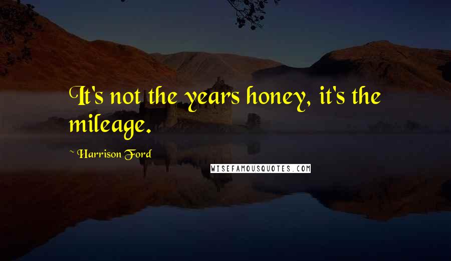 Harrison Ford Quotes: It's not the years honey, it's the mileage.