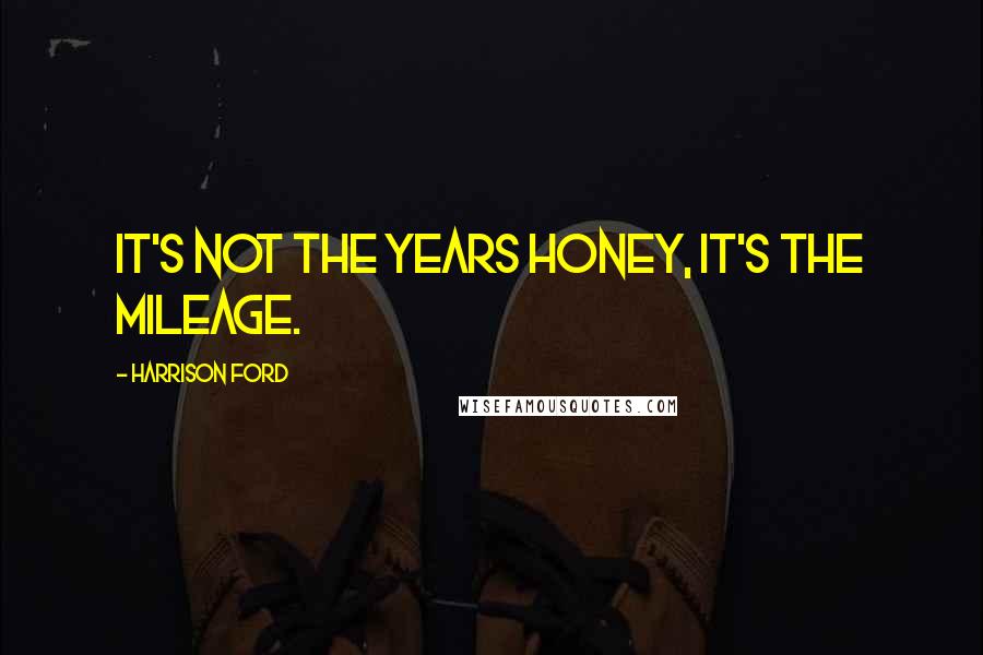 Harrison Ford Quotes: It's not the years honey, it's the mileage.