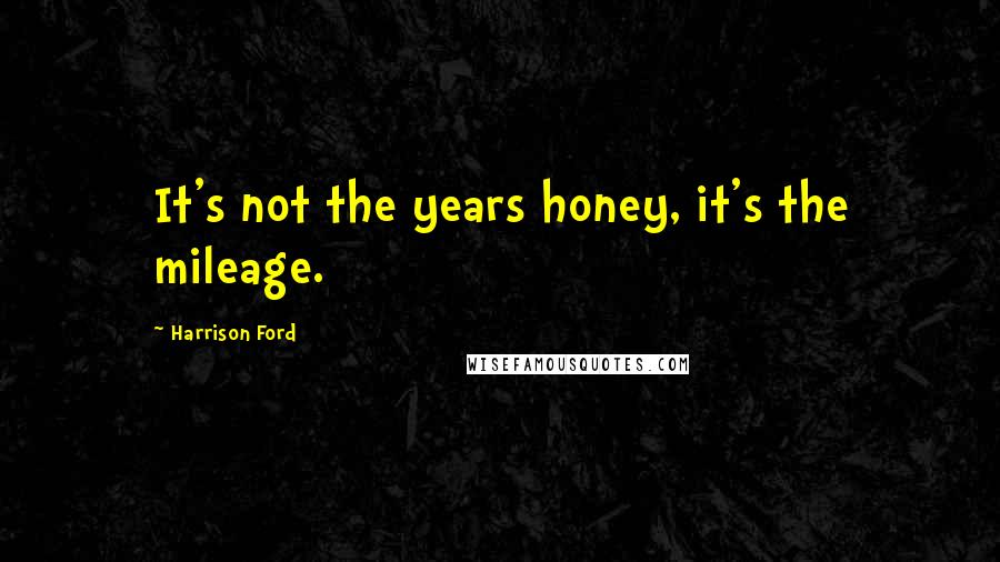 Harrison Ford Quotes: It's not the years honey, it's the mileage.