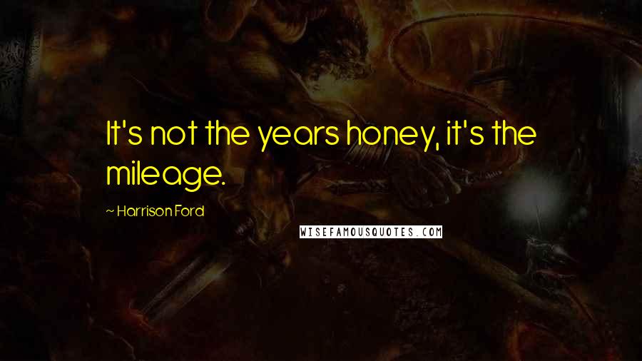 Harrison Ford Quotes: It's not the years honey, it's the mileage.