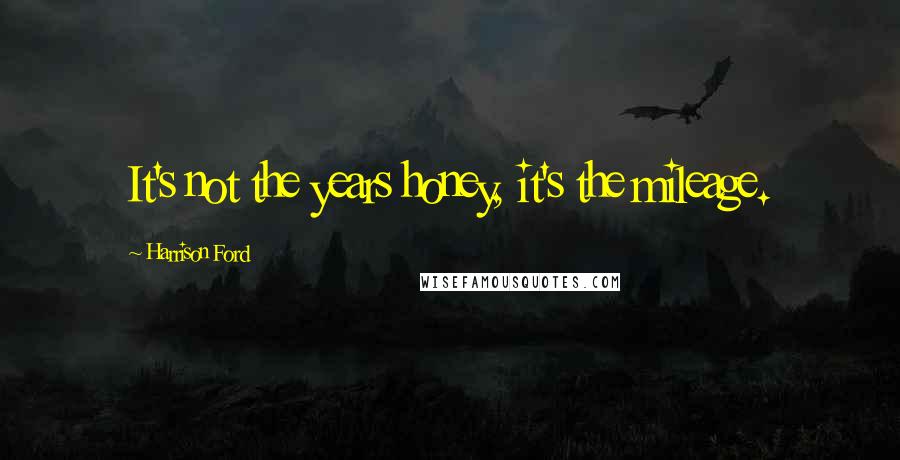 Harrison Ford Quotes: It's not the years honey, it's the mileage.