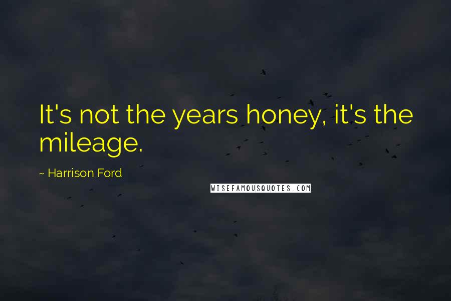 Harrison Ford Quotes: It's not the years honey, it's the mileage.