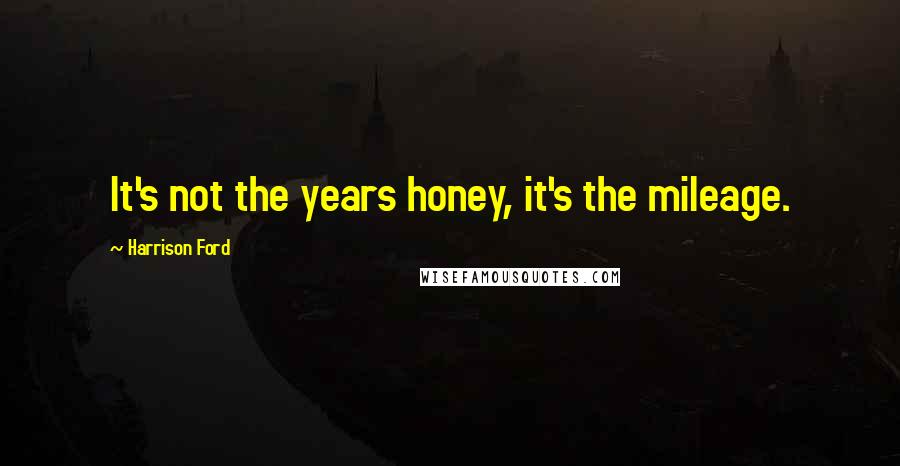 Harrison Ford Quotes: It's not the years honey, it's the mileage.