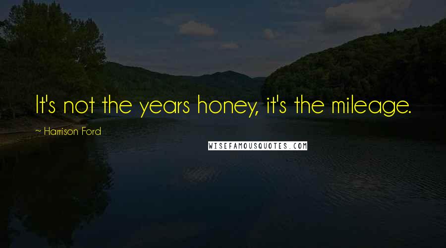 Harrison Ford Quotes: It's not the years honey, it's the mileage.