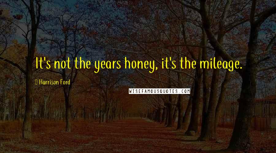 Harrison Ford Quotes: It's not the years honey, it's the mileage.