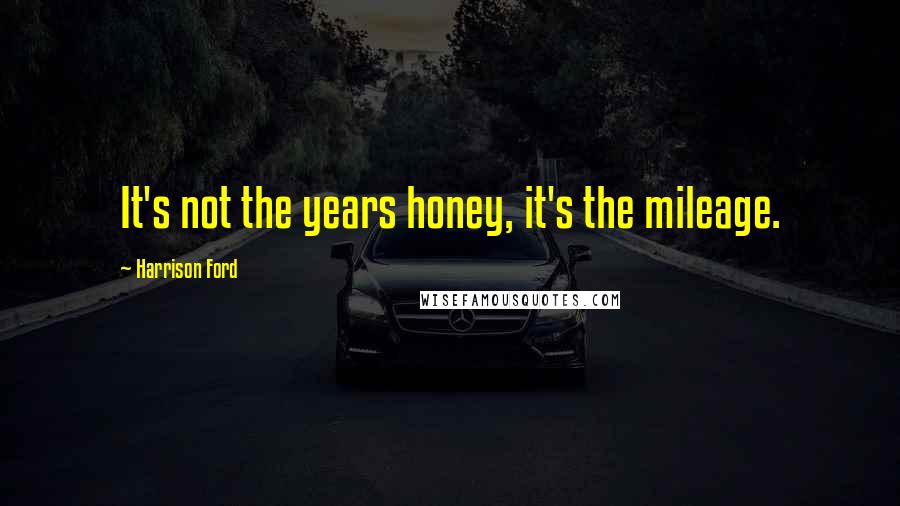 Harrison Ford Quotes: It's not the years honey, it's the mileage.