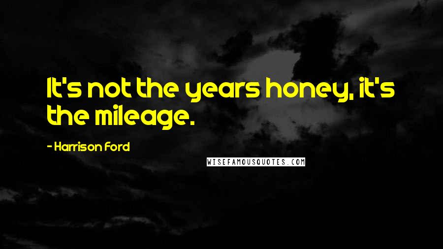 Harrison Ford Quotes: It's not the years honey, it's the mileage.