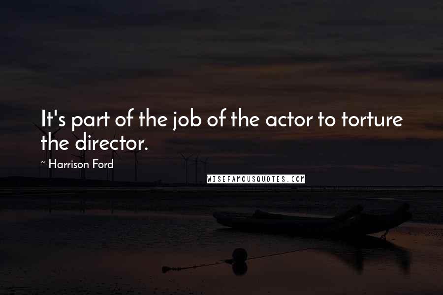 Harrison Ford Quotes: It's part of the job of the actor to torture the director.