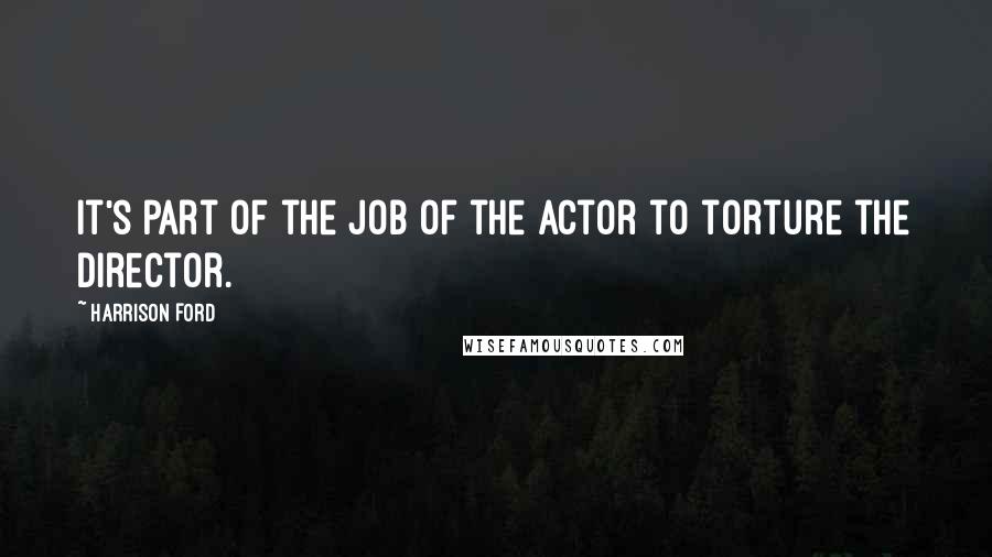 Harrison Ford Quotes: It's part of the job of the actor to torture the director.