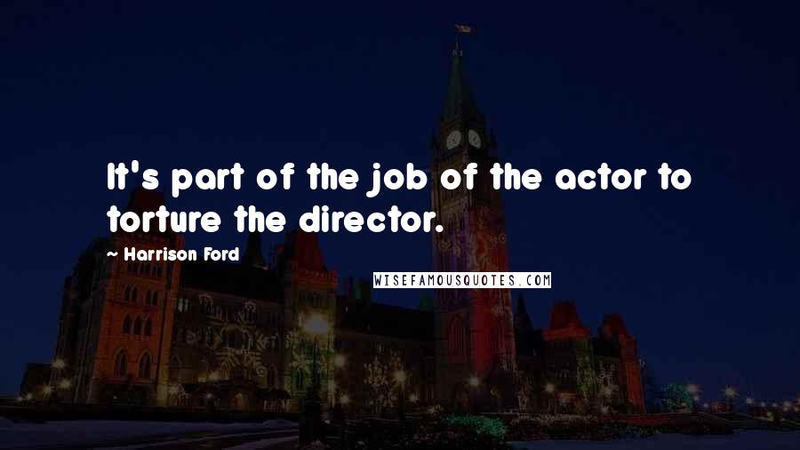 Harrison Ford Quotes: It's part of the job of the actor to torture the director.