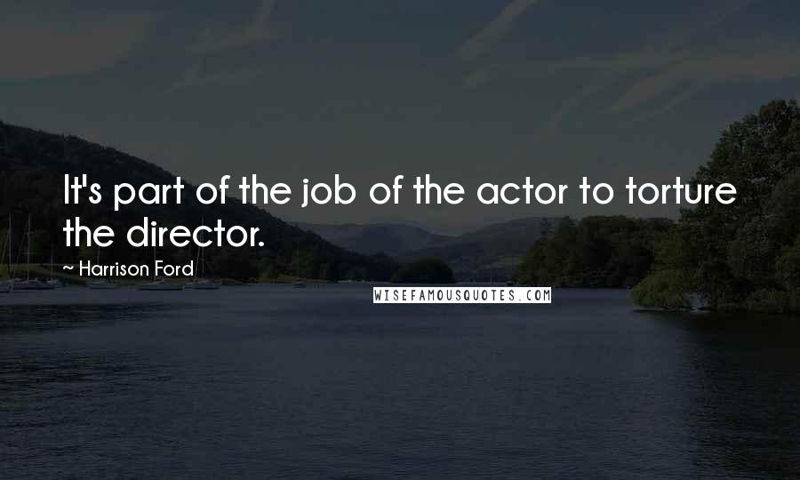 Harrison Ford Quotes: It's part of the job of the actor to torture the director.