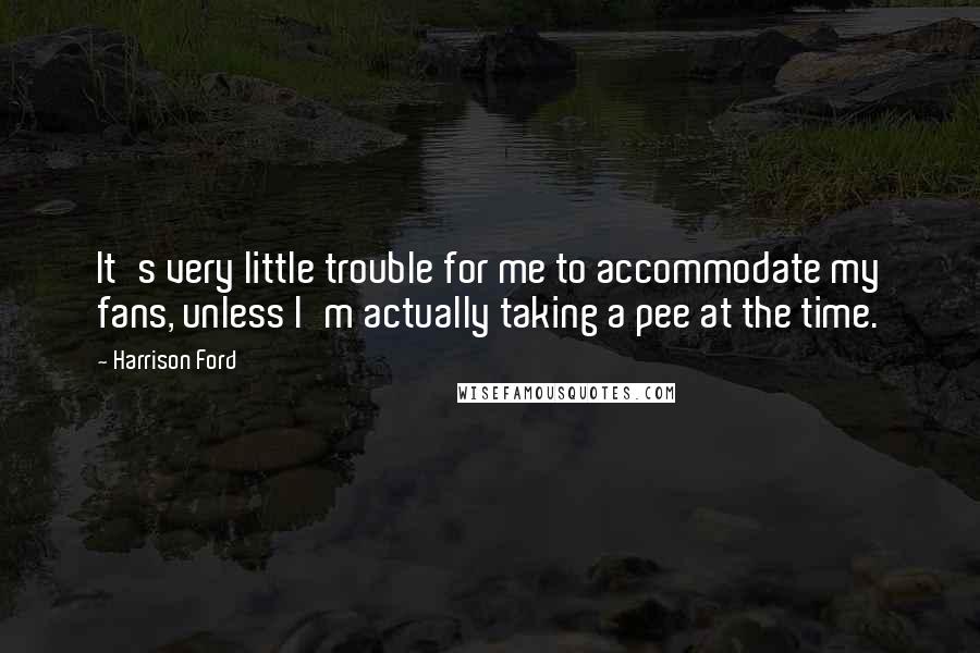 Harrison Ford Quotes: It's very little trouble for me to accommodate my fans, unless I'm actually taking a pee at the time.