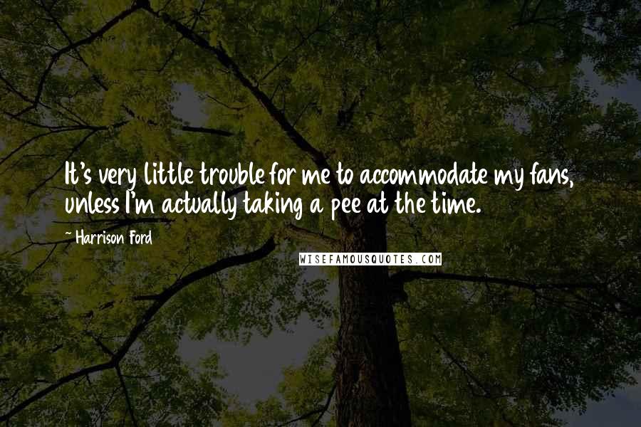 Harrison Ford Quotes: It's very little trouble for me to accommodate my fans, unless I'm actually taking a pee at the time.