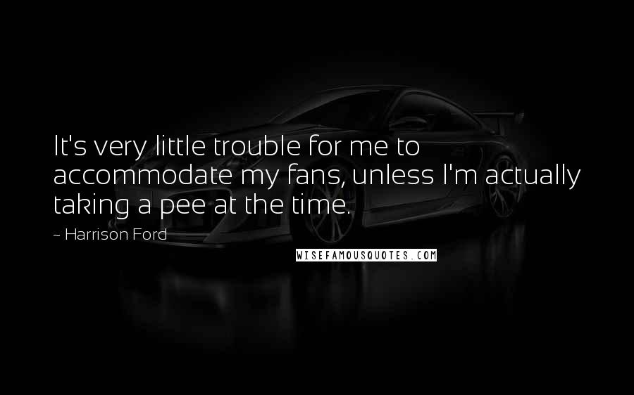 Harrison Ford Quotes: It's very little trouble for me to accommodate my fans, unless I'm actually taking a pee at the time.