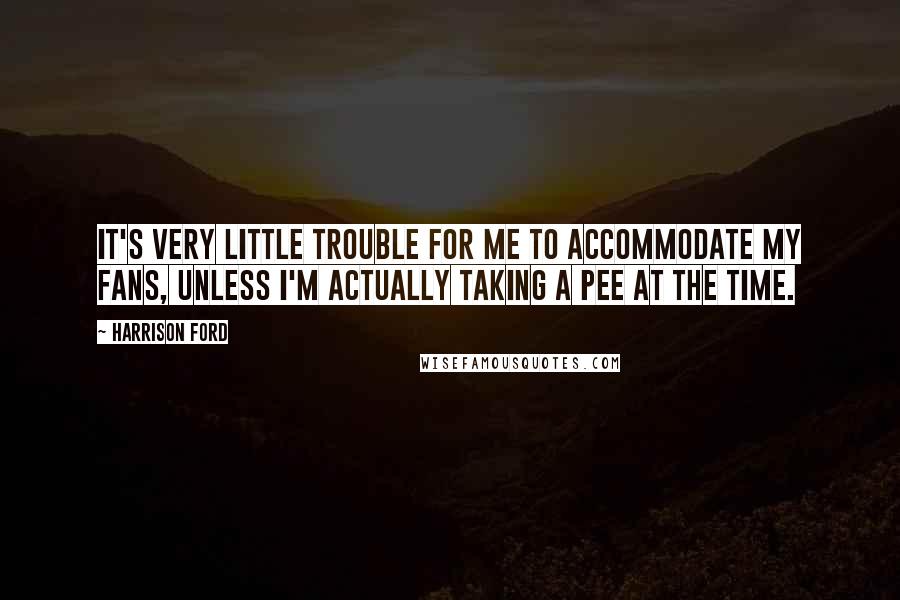 Harrison Ford Quotes: It's very little trouble for me to accommodate my fans, unless I'm actually taking a pee at the time.