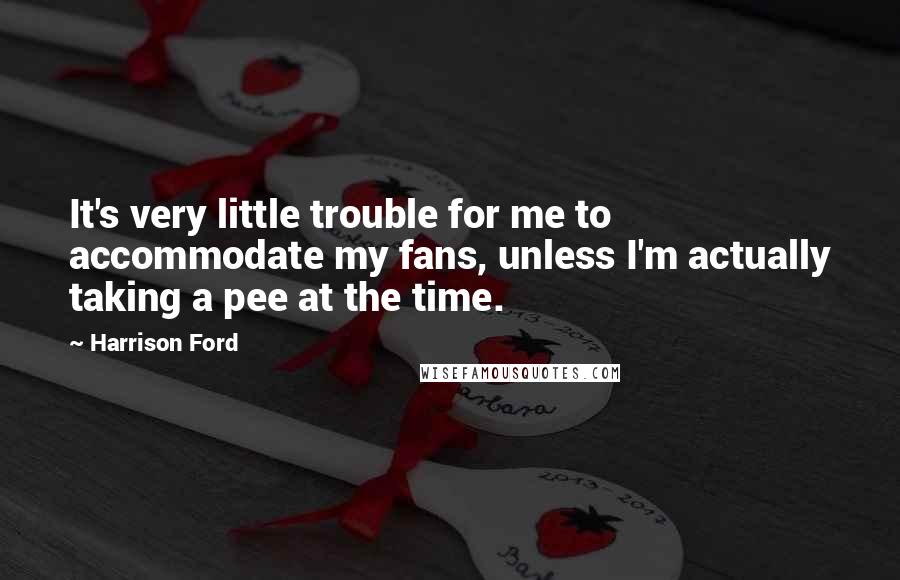 Harrison Ford Quotes: It's very little trouble for me to accommodate my fans, unless I'm actually taking a pee at the time.