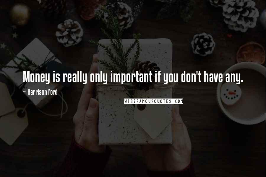 Harrison Ford Quotes: Money is really only important if you don't have any.