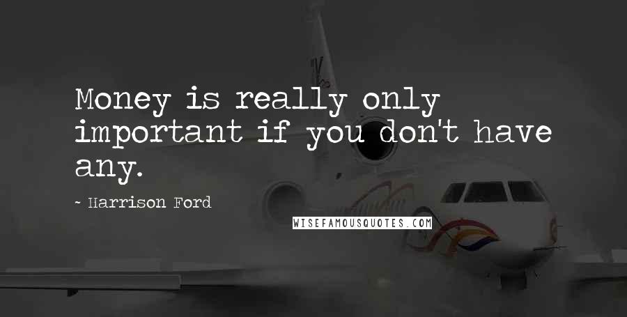 Harrison Ford Quotes: Money is really only important if you don't have any.