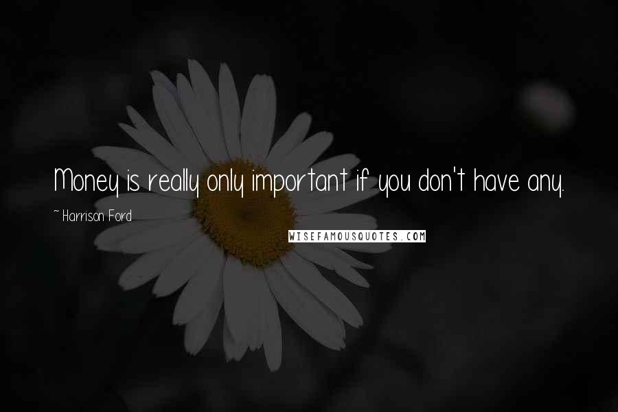 Harrison Ford Quotes: Money is really only important if you don't have any.