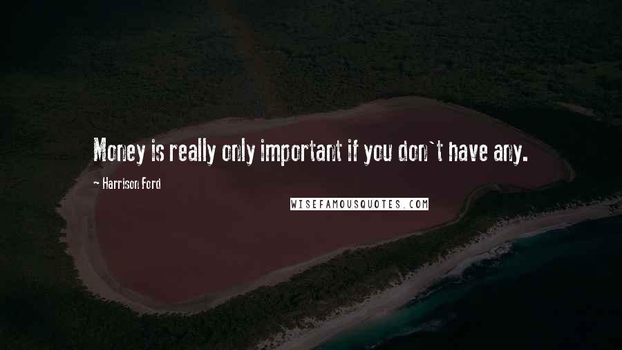 Harrison Ford Quotes: Money is really only important if you don't have any.