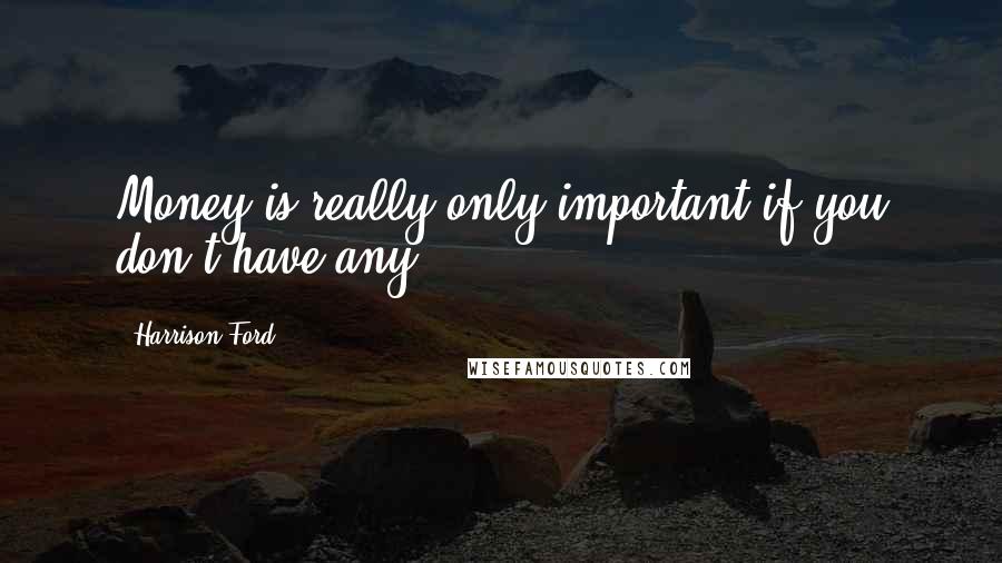 Harrison Ford Quotes: Money is really only important if you don't have any.
