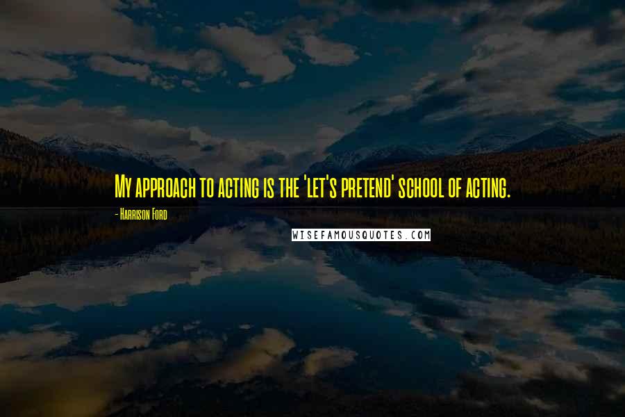 Harrison Ford Quotes: My approach to acting is the 'let's pretend' school of acting.