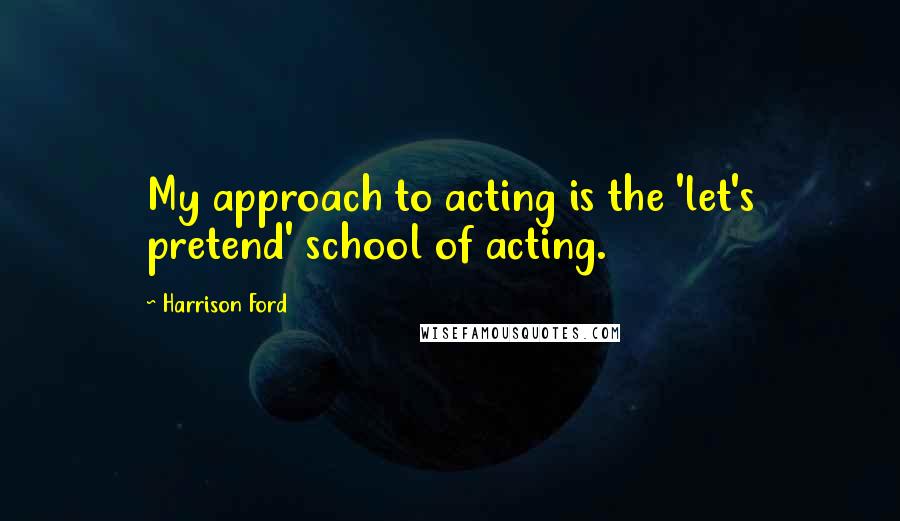 Harrison Ford Quotes: My approach to acting is the 'let's pretend' school of acting.