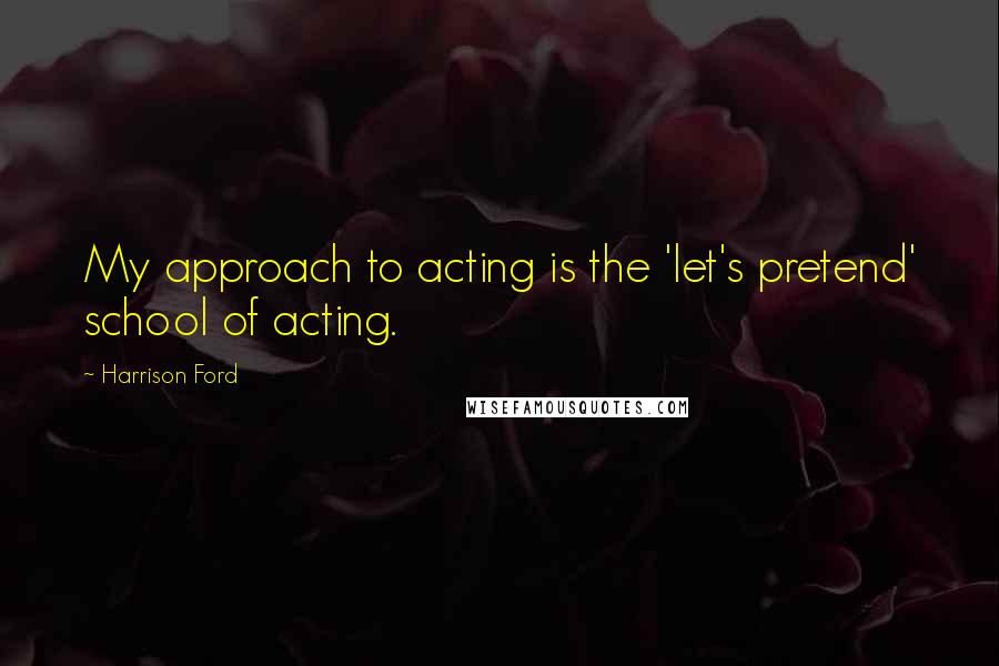 Harrison Ford Quotes: My approach to acting is the 'let's pretend' school of acting.