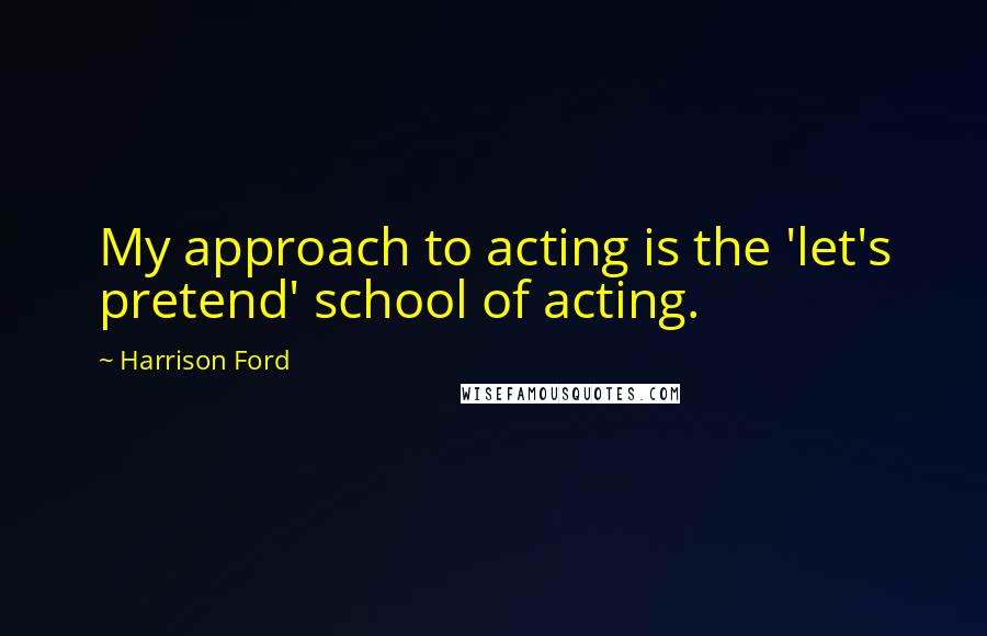 Harrison Ford Quotes: My approach to acting is the 'let's pretend' school of acting.