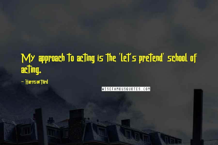 Harrison Ford Quotes: My approach to acting is the 'let's pretend' school of acting.