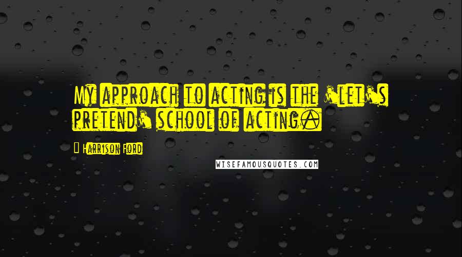 Harrison Ford Quotes: My approach to acting is the 'let's pretend' school of acting.