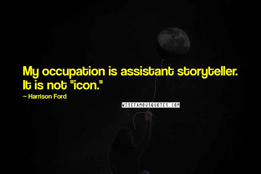 Harrison Ford Quotes: My occupation is assistant storyteller. It is not "icon."