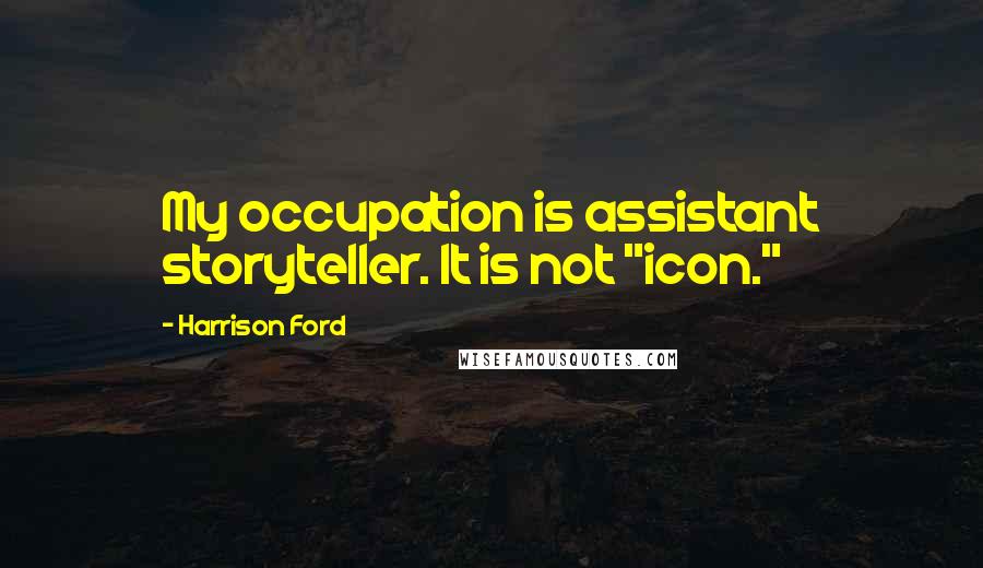 Harrison Ford Quotes: My occupation is assistant storyteller. It is not "icon."