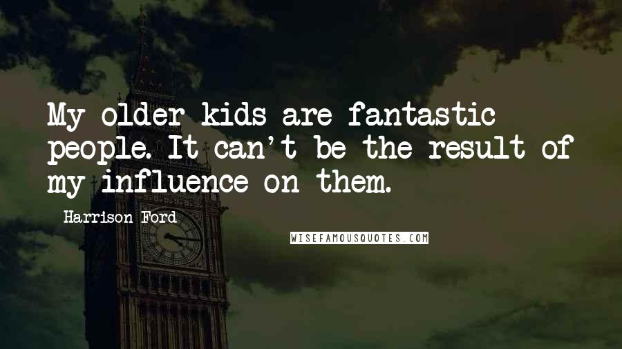 Harrison Ford Quotes: My older kids are fantastic people. It can't be the result of my influence on them.