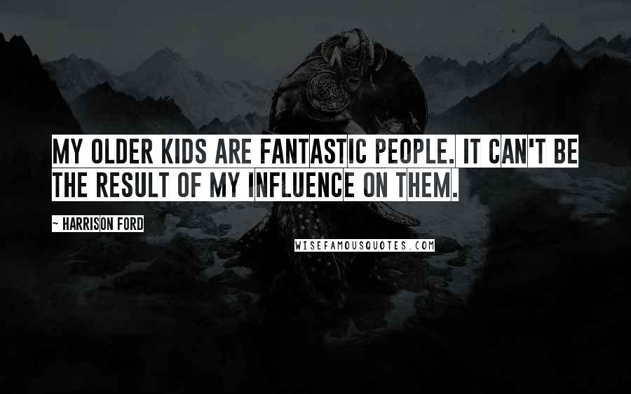 Harrison Ford Quotes: My older kids are fantastic people. It can't be the result of my influence on them.