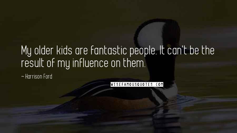 Harrison Ford Quotes: My older kids are fantastic people. It can't be the result of my influence on them.